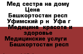 Мед сестра на дому › Цена ­ 50 - Башкортостан респ., Уфимский р-н, Уфа г. Медицина, красота и здоровье » Медицинские услуги   . Башкортостан респ.